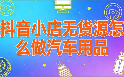 抖音小店无货源怎么做汽车用品？