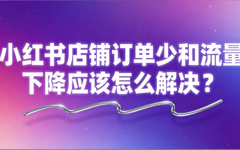 小红书店铺订单少和流量下降应该怎么解决？